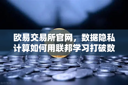 欧易交易所官网,数据隐私计算如何用联邦学习打破数据孤岛-第1张图片-欧易交易所 欧易交易所官网,数据隐私计算如何用联邦学习打破数据孤岛-第1张图片-欧易交易所