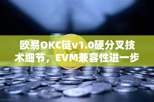 欧易OKC链v1.0硬分叉技术细节，EVM兼容性进一步优化，生态迎来关键升级-第1张图片-欧易交易所