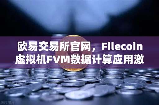 欧易交易所官网，Filecoin虚拟机FVM数据计算应用激增，区块链存储新纪元来临
