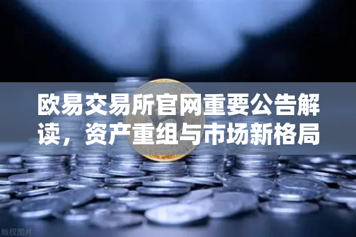 欧易交易所官网重要公告解读,资产重组与市场新格局深度分析-第1张图片-欧易交易所 欧易交易所官网重要公告解读,资产重组与市场新格局深度分析-第1张图片-欧易交易所