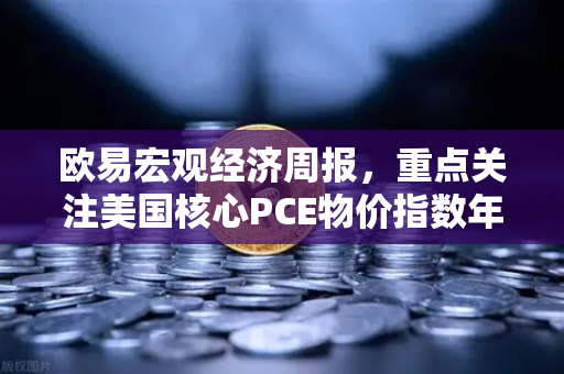 欧易宏观经济周报,重点关注美国核心PCE物价指数年率-第1张图片-欧易交易所 欧易宏观经济周报,重点关注美国核心PCE物价指数年率-第1张图片-欧易交易所