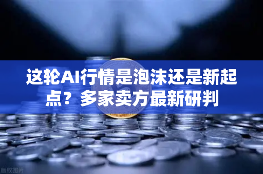 这轮AI行情是泡沫还是新起点?多家卖方最新研判-第1张图片-欧易交易所 这轮AI行情是泡沫还是新起点?多家卖方最新研判-第1张图片-欧易交易所