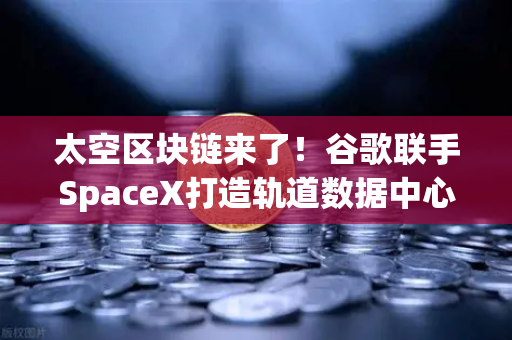 太空区块链来了!谷歌联手SpaceX打造轨道数据中心,欧易交易所或将迎来新纪元-第1张图片-欧易交易所 太空区块链来了!谷歌联手SpaceX打造轨道数据中心,欧易交易所或将迎来新纪元-第1张图片-欧易交易所