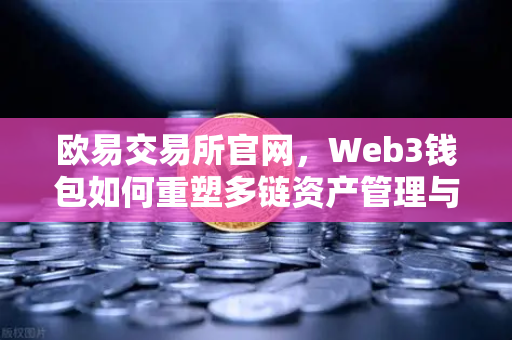 欧易交易所官网,Web3钱包如何重塑多链资产管理与交易体验?-第1张图片-欧易交易所 欧易交易所官网,Web3钱包如何重塑多链资产管理与交易体验?-第1张图片-欧易交易所