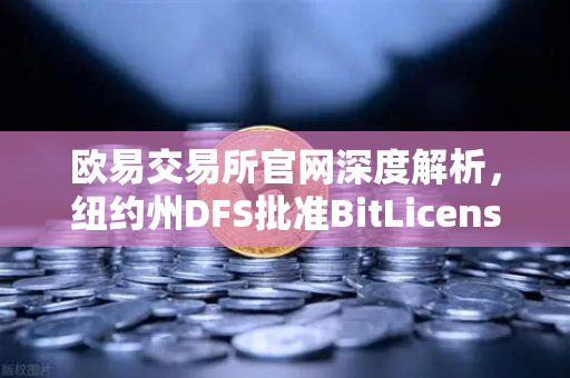 欧易交易所官网深度解析，纽约州DFS批准BitLicense的机遇与挑战-第1张图片-欧易交易所