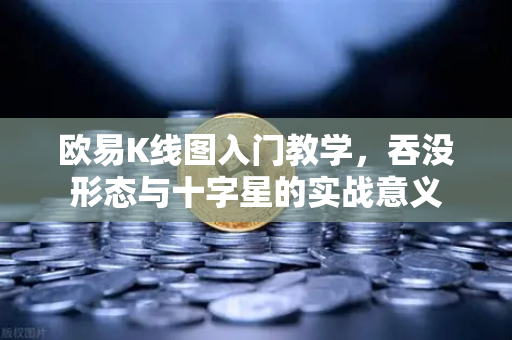 欧易K线图入门教学,吞没形态与十字星的实战意义-第1张图片-欧易交易所 欧易K线图入门教学,吞没形态与十字星的实战意义-第1张图片-欧易交易所