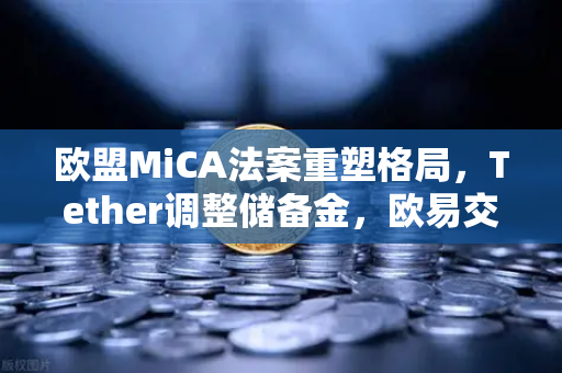 欧盟MiCA法案重塑格局，Tether调整储备金，欧易交易所如何应对？