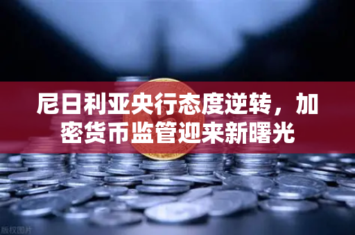 尼日利亚央行态度逆转,加密货币监管迎来新曙光-第1张图片-欧易交易所 尼日利亚央行态度逆转,加密货币监管迎来新曙光-第1张图片-欧易交易所