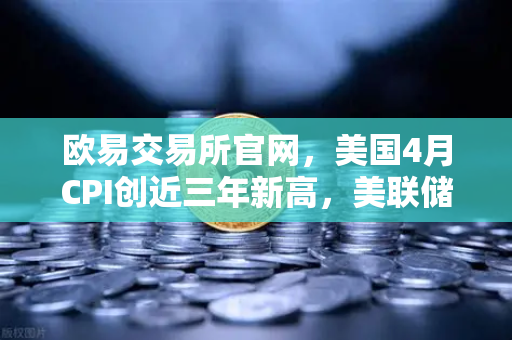 欧易交易所官网,美国4月CPI创近三年新高,美联储政策走向成焦点-第1张图片-欧易交易所 欧易交易所官网,美国4月CPI创近三年新高,美联储政策走向成焦点-第1张图片-欧易交易所