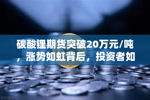 碳酸锂期货突破20万元/吨,涨势如虹背后,投资者如何理性布局?-第1张图片-欧易交易所 碳酸锂期货突破20万元/吨,涨势如虹背后,投资者如何理性布局?-第1张图片-欧易交易所