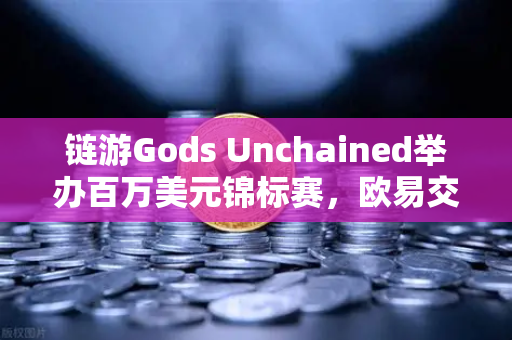 链游Gods Unchained举办百万美元锦标赛,欧易交易所官网带你走进链游新时代-第1张图片-欧易交易所 链游Gods Unchained举办百万美元锦标赛,欧易交易所官网带你走进链游新时代-第1张图片-欧易交易所
