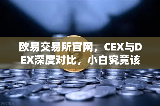 欧易交易所官网，CEX与DEX深度对比，小白究竟该选哪种交易方式？-第1张图片-欧易交易所
