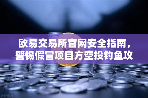 欧易交易所官网安全指南，警惕假冒项目方空投钓鱼攻击-第1张图片-欧易交易所