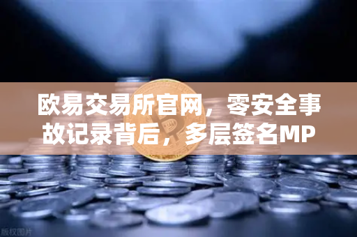 欧易交易所官网,零安全事故记录背后,多层签名MPC钱包技术架构解密-第1张图片-欧易交易所 欧易交易所官网,零安全事故记录背后,多层签名MPC钱包技术架构解密-第1张图片-欧易交易所