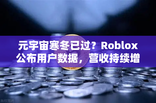 元宇宙寒冬已过？Roblox公布用户数据，营收持续增长，市场迎来新拐点