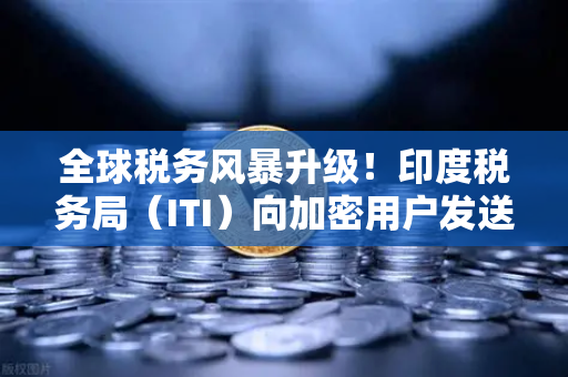 全球税务风暴升级！印度税务局（ITI）向加密用户发送数万封欠税通知函，欧易交易所用户需警惕-第1张图片-欧易交易所