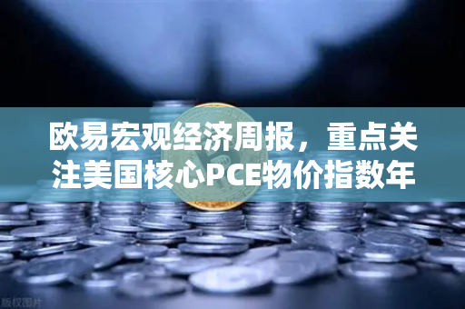 欧易宏观经济周报,重点关注美国核心PCE物价指数年率,市场情绪转向谨慎-第1张图片-欧易交易所 欧易宏观经济周报,重点关注美国核心PCE物价指数年率,市场情绪转向谨慎-第1张图片-欧易交易所