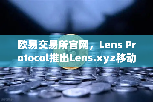 欧易交易所官网,Lens Protocol推出Lens.xyz移动端,开启去中心化社交新篇章-第1张图片-欧易交易所 欧易交易所官网,Lens Protocol推出Lens.xyz移动端,开启去中心化社交新篇章-第1张图片-欧易交易所