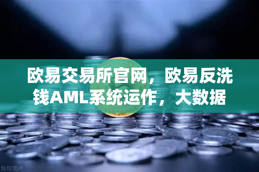 欧易交易所官网,欧易反洗钱AML系统运作,大数据如何精准筛查可疑资金链路?-第1张图片-欧易交易所 欧易交易所官网,欧易反洗钱AML系统运作,大数据如何精准筛查可疑资金链路?-第1张图片-欧易交易所