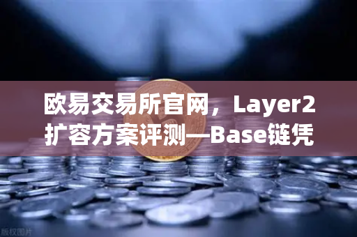 欧易交易所官网,Layer2扩容方案评测—Base链凭Coinbase背景强势破圈-第1张图片-欧易交易所 欧易交易所官网,Layer2扩容方案评测—Base链凭Coinbase背景强势破圈-第1张图片-欧易交易所