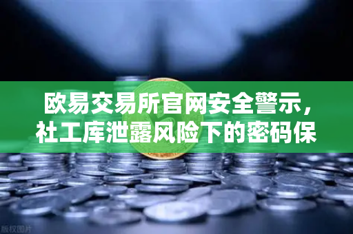 欧易交易所官网安全警示，社工库泄露风险下的密码保卫战-第1张图片-欧易交易所