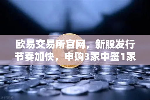 欧易交易所官网，新股发行节奏加快，申购3家中签1家上市1家，投资者如何把握机会？