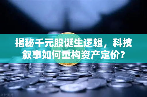 揭秘千元股诞生逻辑,科技叙事如何重构资产定价?-第1张图片-欧易交易所 揭秘千元股诞生逻辑,科技叙事如何重构资产定价?-第1张图片-欧易交易所
