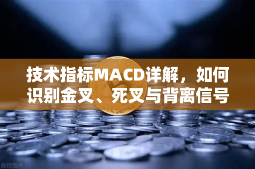 技术指标MACD详解，如何识别金叉、死叉与背离信号？从入门到实战的完整指南-第1张图片-欧易交易所