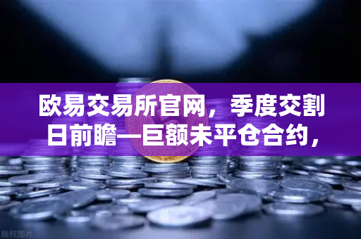 欧易交易所官网,季度交割日前瞻—巨额未平仓合约,小心插针行情!-第1张图片-欧易交易所 欧易交易所官网,季度交割日前瞻—巨额未平仓合约,小心插针行情!-第1张图片-欧易交易所