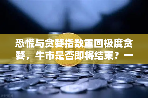 恐慌与贪婪指数重回极度贪婪,牛市是否即将结束?一个普通投资者的冷静观察-第1张图片-欧易交易所 恐慌与贪婪指数重回极度贪婪,牛市是否即将结束?一个普通投资者的冷静观察-第1张图片-欧易交易所