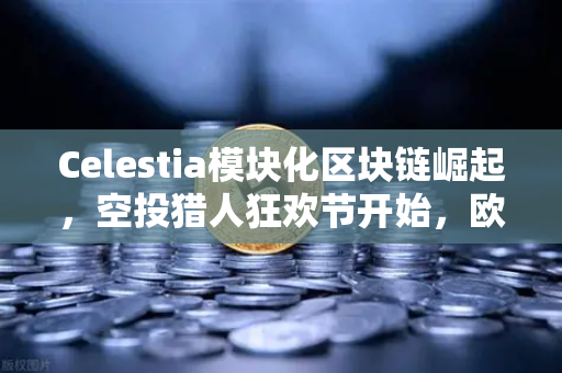 Celestia模块化区块链崛起,空投猎人狂欢节开始,欧易交易所官网独家解析-第1张图片-欧易交易所 Celestia模块化区块链崛起,空投猎人狂欢节开始,欧易交易所官网独家解析-第1张图片-欧易交易所