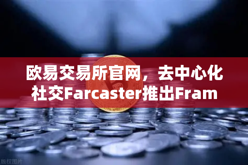 欧易交易所官网,去中心化社交Farcaster推出Frames功能,引爆链上互动热潮-第1张图片-欧易交易所 欧易交易所官网,去中心化社交Farcaster推出Frames功能,引爆链上互动热潮-第1张图片-欧易交易所