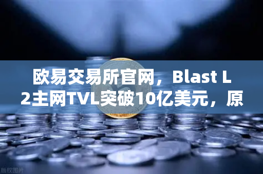 欧易交易所官网,Blast L2主网TVL突破10亿美元,原生收益模式为何引爆市场?-第1张图片-欧易交易所 欧易交易所官网,Blast L2主网TVL突破10亿美元,原生收益模式为何引爆市场?-第1张图片-欧易交易所