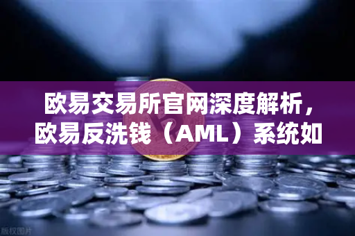 欧易交易所官网深度解析,欧易反洗钱(AML)系统如何用大数据筛查可疑资金链路与黑名单-第1张图片-欧易交易所 欧易交易所官网深度解析,欧易反洗钱(AML)系统如何用大数据筛查可疑资金链路与黑名单-第1张图片-欧易交易所
