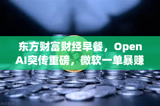 东方财富财经早餐,OpenAI突传重磅,微软一单暴赚8300亿—加密货币与AI金融的双核风暴来袭-第1张图片-欧易交易所 东方财富财经早餐,OpenAI突传重磅,微软一单暴赚8300亿—加密货币与AI金融的双核风暴来袭-第1张图片-欧易交易所