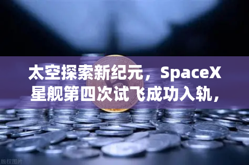 太空探索新纪元,SpaceX星舰第四次试飞成功入轨,可重复使用火箭技术走向成熟-第1张图片-欧易交易所 太空探索新纪元,SpaceX星舰第四次试飞成功入轨,可重复使用火箭技术走向成熟-第1张图片-欧易交易所