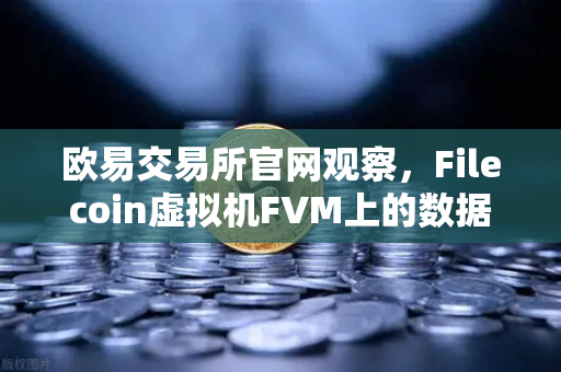 欧易交易所官网观察，Filecoin虚拟机FVM上的数据计算应用数量显著增长，Web3数据经济迎来新拐点