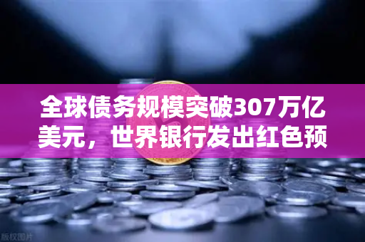 全球债务规模突破307万亿美元,世界银行发出红色预警,投资者该如何应对?-第1张图片-欧易交易所 全球债务规模突破307万亿美元,世界银行发出红色预警,投资者该如何应对?-第1张图片-欧易交易所