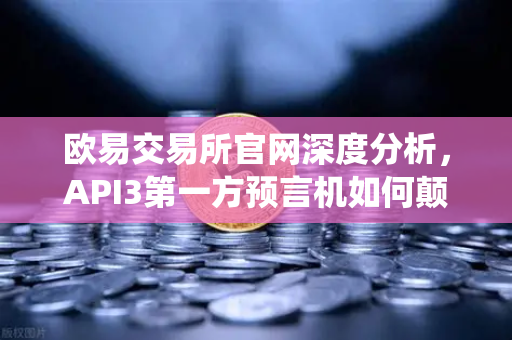 欧易交易所官网深度分析，API3第一方预言机如何颠覆传统竞争格局？-第1张图片-欧易交易所