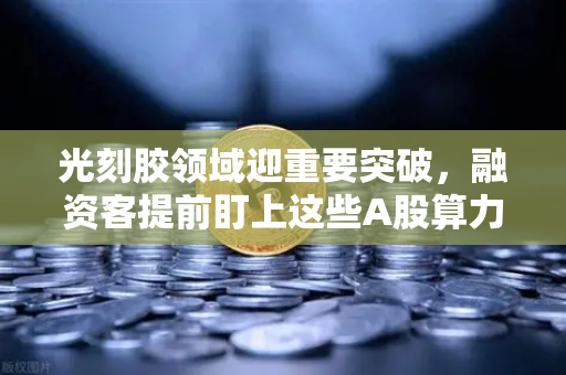 光刻胶领域迎重要突破,融资客提前盯上这些A股算力标的-第1张图片-欧易交易所 光刻胶领域迎重要突破,融资客提前盯上这些A股算力标的-第1张图片-欧易交易所