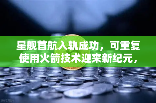 星舰首航入轨成功,可重复使用火箭技术迎来新纪元,欧易交易所如何助力太空经济?-第1张图片-欧易交易所 星舰首航入轨成功,可重复使用火箭技术迎来新纪元,欧易交易所如何助力太空经济?-第1张图片-欧易交易所