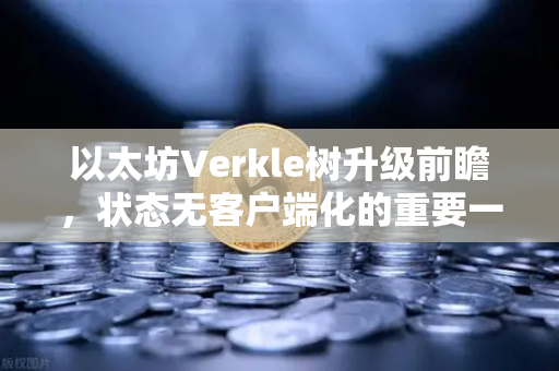 以太坊Verkle树升级前瞻，状态无客户端化的重要一步