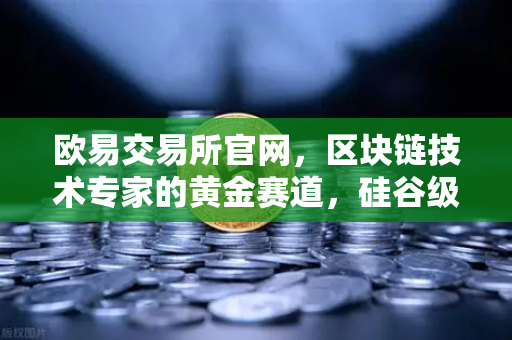 欧易交易所官网,区块链技术专家的黄金赛道,硅谷级薪资等你来战-第1张图片-欧易交易所 欧易交易所官网,区块链技术专家的黄金赛道,硅谷级薪资等你来战-第1张图片-欧易交易所