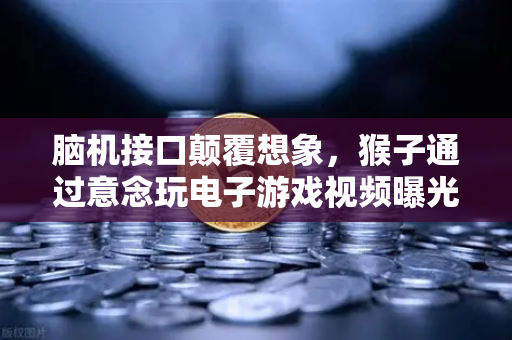 脑机接口颠覆想象，猴子通过意念玩电子游戏视频曝光，欧易交易所下载用户惊呼未来已来
