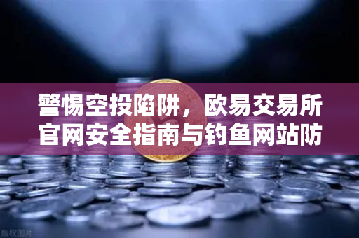 警惕空投陷阱，欧易交易所官网安全指南与钓鱼网站防范全解析
