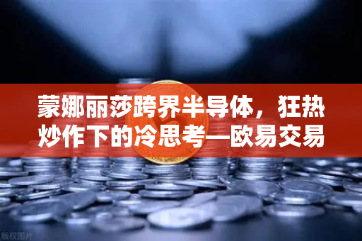 蒙娜丽莎跨界半导体,狂热炒作下的冷思考—欧易交易所官网警示录-第1张图片-欧易交易所 蒙娜丽莎跨界半导体,狂热炒作下的冷思考—欧易交易所官网警示录-第1张图片-欧易交易所