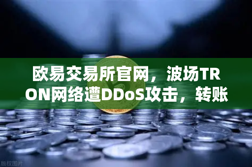 欧易交易所官网,波场TRON网络遭DDoS攻击,转账延迟数小时引发行业震荡-第1张图片-欧易交易所 欧易交易所官网,波场TRON网络遭DDoS攻击,转账延迟数小时引发行业震荡-第1张图片-欧易交易所