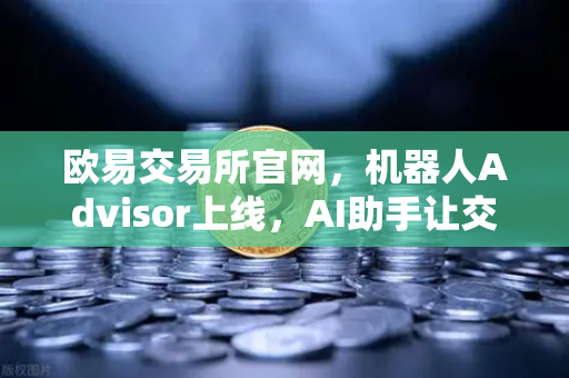 欧易交易所官网，机器人Advisor上线，AI助手让交易更简单