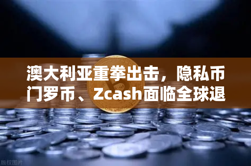 澳大利亚重拳出击，隐私币门罗币、Zcash面临全球退市危机，欧易交易所官网投资者如何应对？