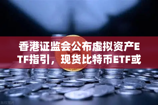 香港证监会公布虚拟资产ETF指引，现货比特币ETF或在港上市，欧易交易所下载与合规化新趋势